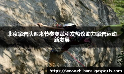 北京攀岩队迎来节奏变革引发热议助力攀岩运动新发展