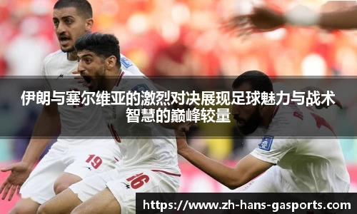 伊朗与塞尔维亚的激烈对决展现足球魅力与战术智慧的巅峰较量