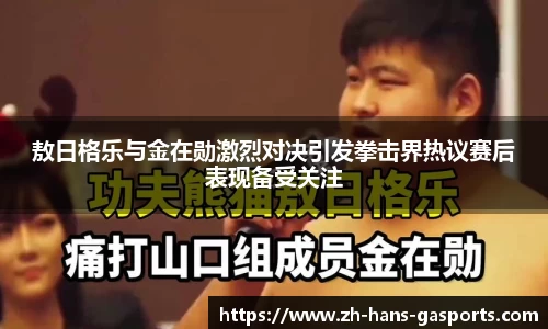敖日格乐与金在勋激烈对决引发拳击界热议赛后表现备受关注